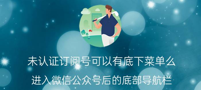 未认证订阅号可以有底下菜单么 进入微信公众号后的底部导航栏？